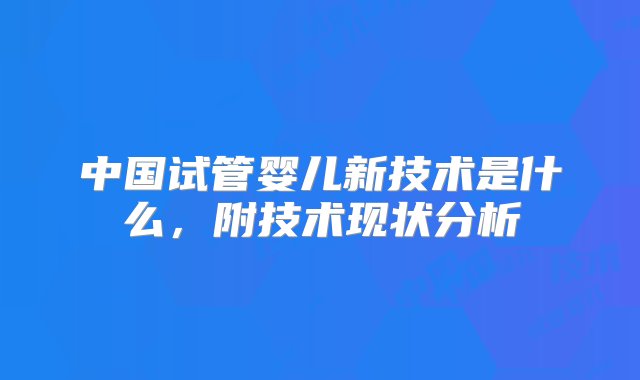 中国试管婴儿新技术是什么，附技术现状分析