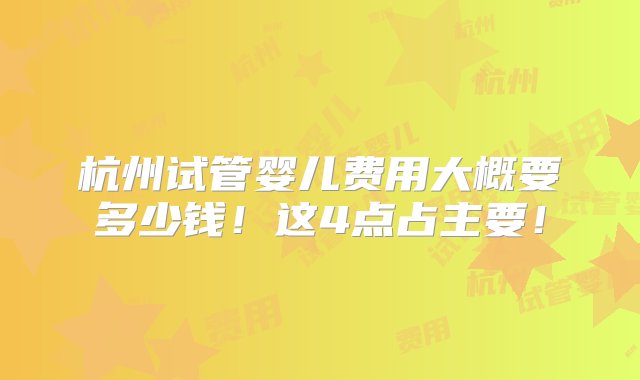 杭州试管婴儿费用大概要多少钱！这4点占主要！