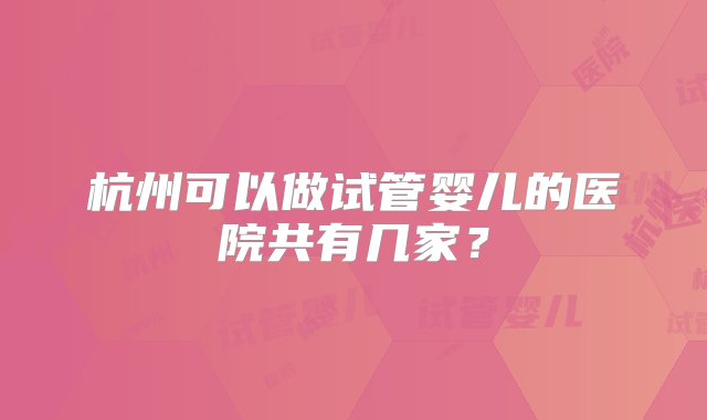 杭州可以做试管婴儿的医院共有几家？