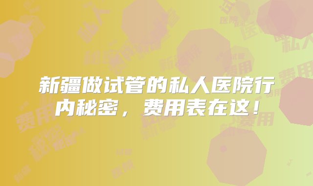 新疆做试管的私人医院行内秘密，费用表在这！