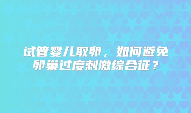 试管婴儿取卵，如何避免卵巢过度刺激综合征？