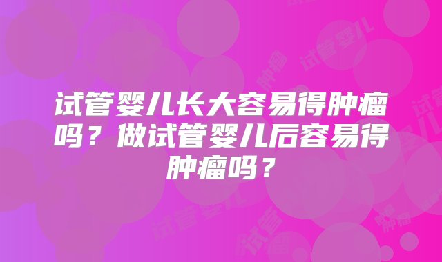 试管婴儿长大容易得肿瘤吗？做试管婴儿后容易得肿瘤吗？