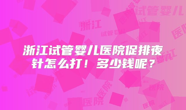 浙江试管婴儿医院促排夜针怎么打！多少钱呢？