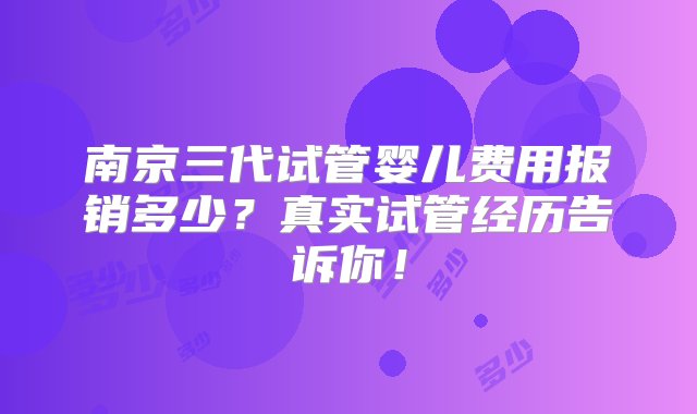 南京三代试管婴儿费用报销多少？真实试管经历告诉你！