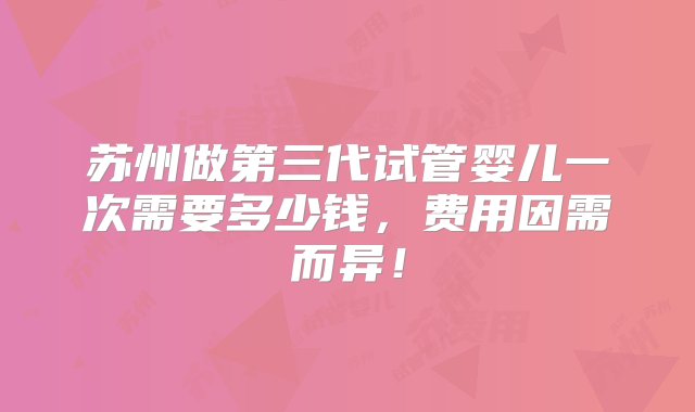 苏州做第三代试管婴儿一次需要多少钱，费用因需而异！