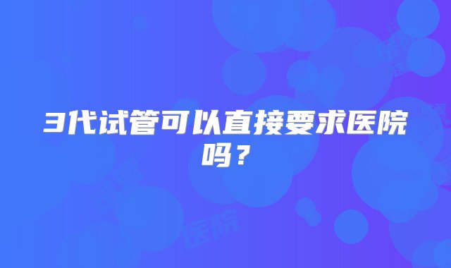 3代试管可以直接要求医院吗？