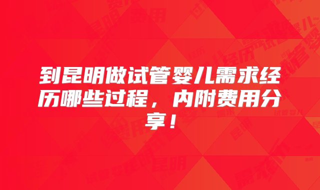 到昆明做试管婴儿需求经历哪些过程，内附费用分享！