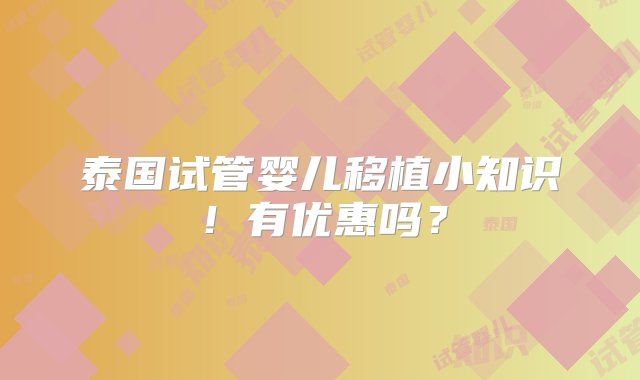 泰国试管婴儿移植小知识！有优惠吗？