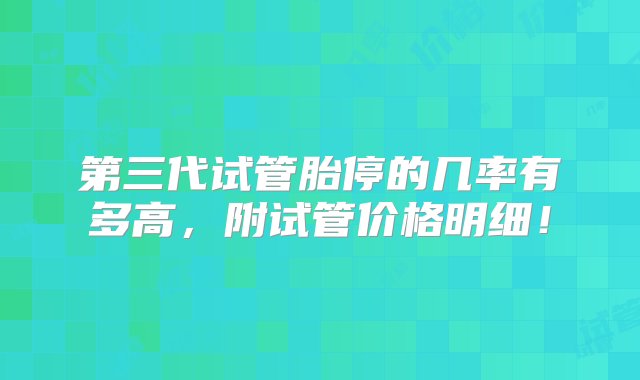 第三代试管胎停的几率有多高，附试管价格明细！