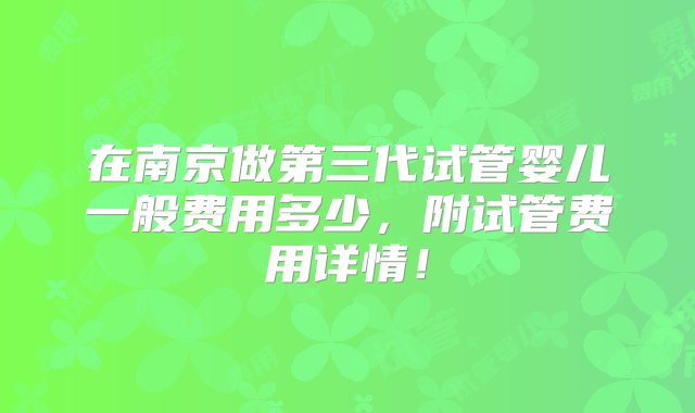 在南京做第三代试管婴儿一般费用多少，附试管费用详情！