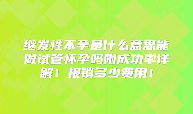 继发性不孕是什么意思能做试管怀孕吗附成功率详解！报销多少费用！