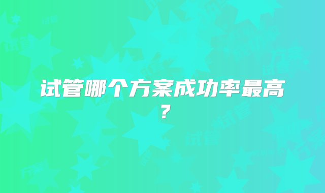 试管哪个方案成功率最高？