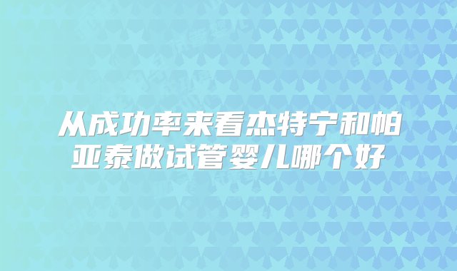 从成功率来看杰特宁和帕亚泰做试管婴儿哪个好