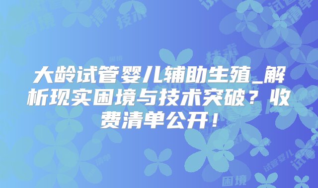 大龄试管婴儿辅助生殖_解析现实困境与技术突破？收费清单公开！