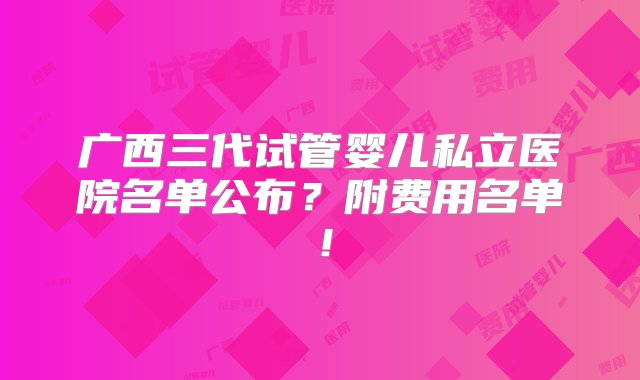 广西三代试管婴儿私立医院名单公布？附费用名单！