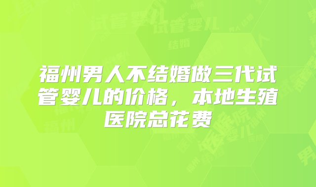 福州男人不结婚做三代试管婴儿的价格，本地生殖医院总花费