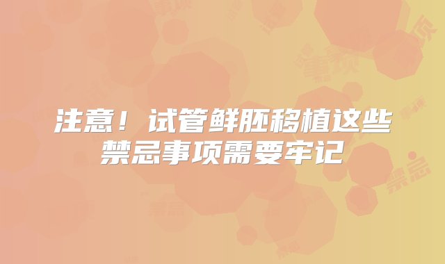 注意！试管鲜胚移植这些禁忌事项需要牢记