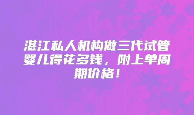 湛江私人机构做三代试管婴儿得花多钱，附上单周期价格！