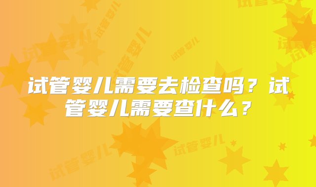 试管婴儿需要去检查吗？试管婴儿需要查什么？