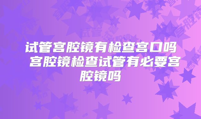 试管宫腔镜有检查宫口吗 宫腔镜检查试管有必要宫腔镜吗