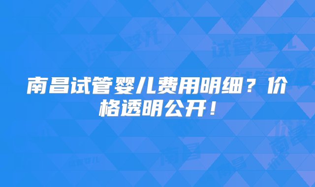 南昌试管婴儿费用明细？价格透明公开！