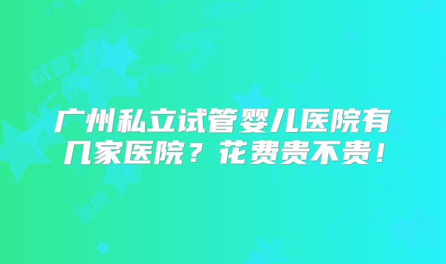 广州私立试管婴儿医院有几家医院？花费贵不贵！