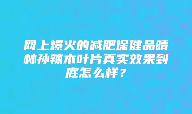 网上爆火的减肥保健品晴林孙辣木叶片真实效果到底怎么样？