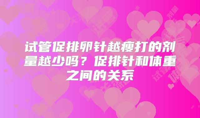 试管促排卵针越瘦打的剂量越少吗？促排针和体重之间的关系