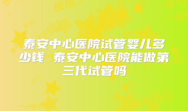 泰安中心医院试管婴儿多少钱 泰安中心医院能做第三代试管吗