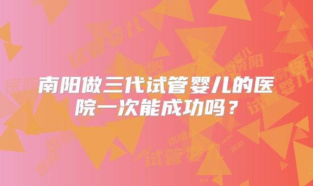 南阳做三代试管婴儿的医院一次能成功吗？