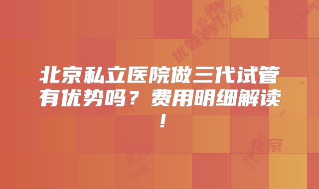 北京私立医院做三代试管有优势吗？费用明细解读！