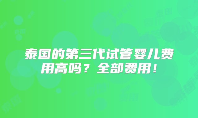 泰国的第三代试管婴儿费用高吗？全部费用！