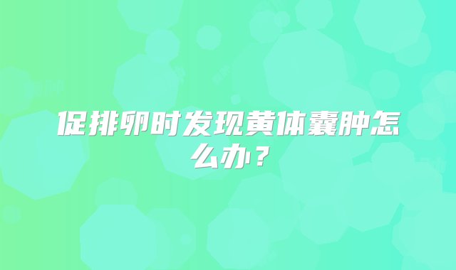 促排卵时发现黄体囊肿怎么办？