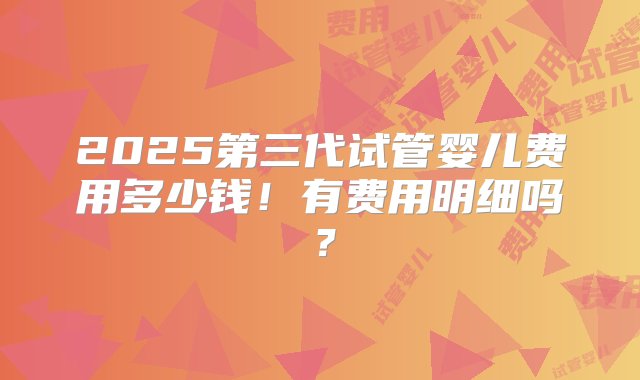 2025第三代试管婴儿费用多少钱！有费用明细吗？