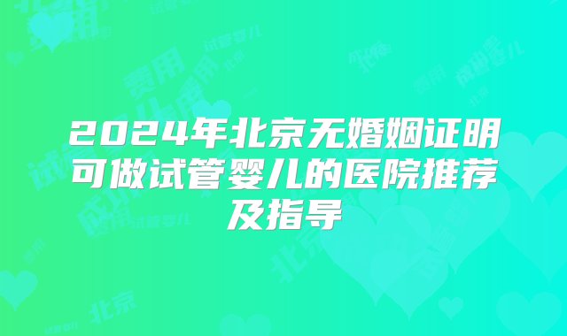 2024年北京无婚姻证明可做试管婴儿的医院推荐及指导