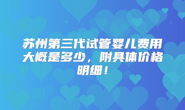 苏州第三代试管婴儿费用大概是多少，附具体价格明细！