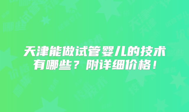 天津能做试管婴儿的技术有哪些？附详细价格！