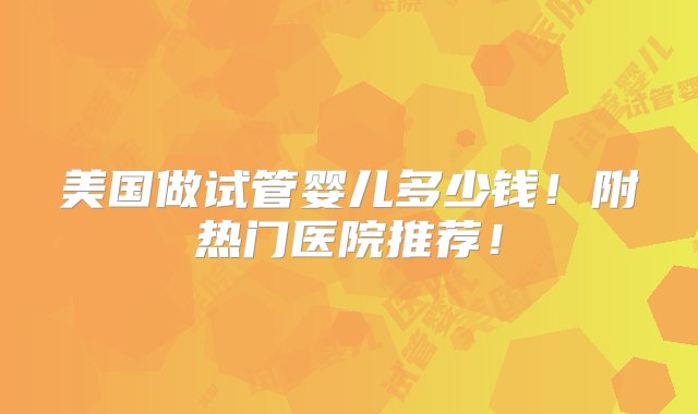 美国做试管婴儿多少钱！附热门医院推荐！