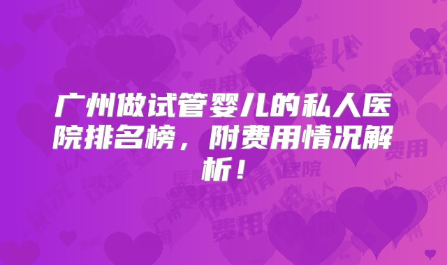 广州做试管婴儿的私人医院排名榜，附费用情况解析！