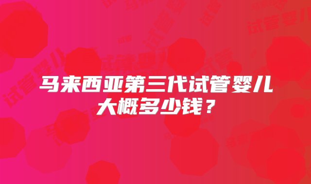 马来西亚第三代试管婴儿大概多少钱？