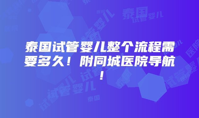 泰国试管婴儿整个流程需要多久！附同城医院导航！