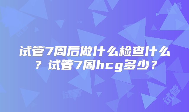 试管7周后做什么检查什么？试管7周hcg多少？