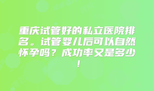 重庆试管好的私立医院排名。试管婴儿后可以自然怀孕吗？成功率又是多少！