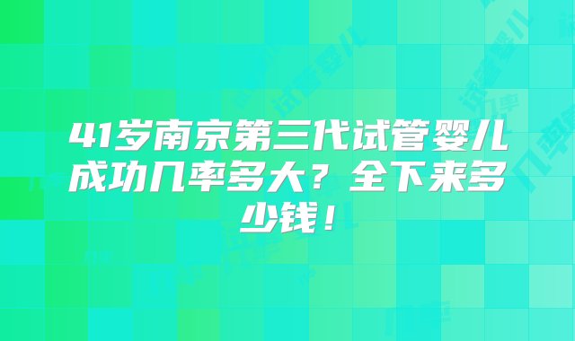 41岁南京第三代试管婴儿成功几率多大？全下来多少钱！