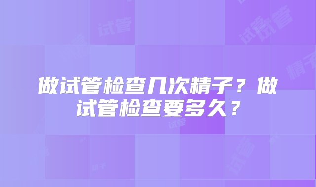 做试管检查几次精子？做试管检查要多久？