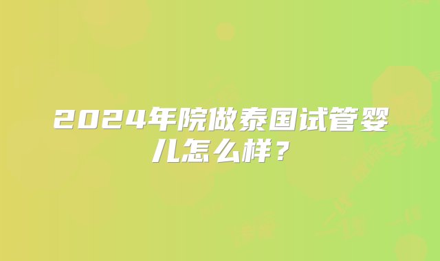 2024年院做泰国试管婴儿怎么样？