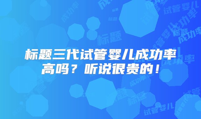 标题三代试管婴儿成功率高吗？听说很贵的！