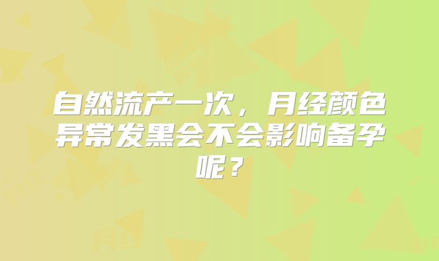 自然流产一次，月经颜色异常发黑会不会影响备孕呢？