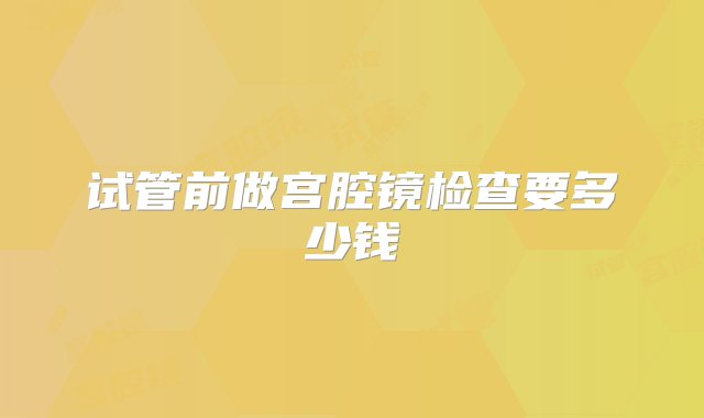 试管前做宫腔镜检查要多少钱