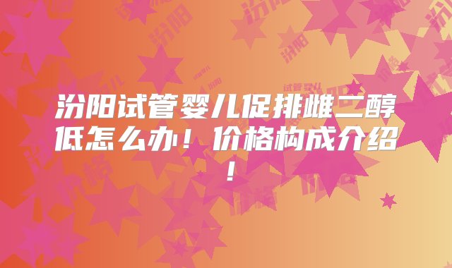 汾阳试管婴儿促排雌二醇低怎么办！价格构成介绍！